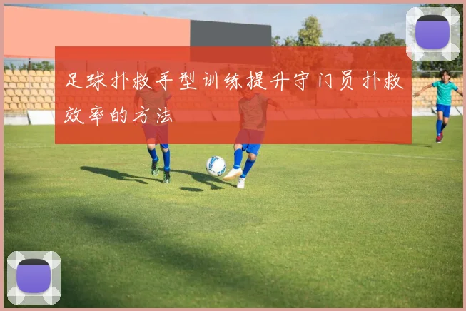 足球扑救手型训练提升守门员扑救效率的方法