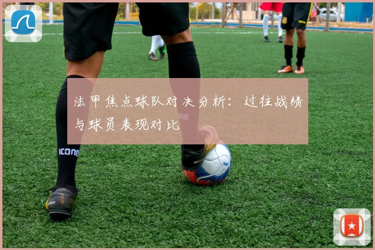 法甲焦点球队对决分析：过往战绩与球员表现对比