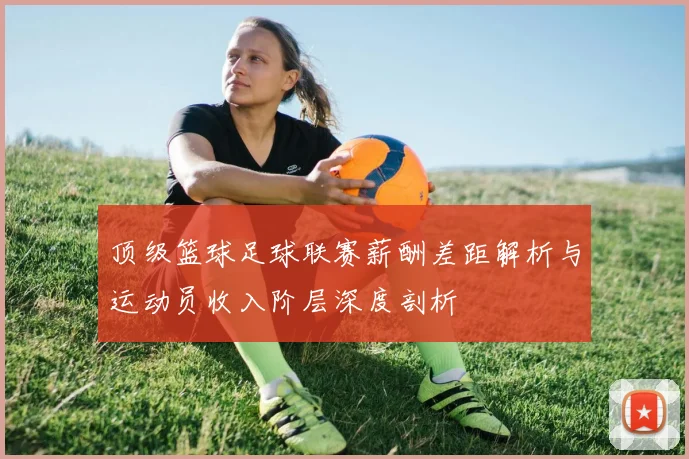 顶级篮球足球联赛薪酬差距解析与运动员收入阶层深度剖析