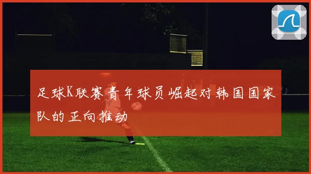 足球K联赛青年球员崛起对韩国国家队的正向推动
