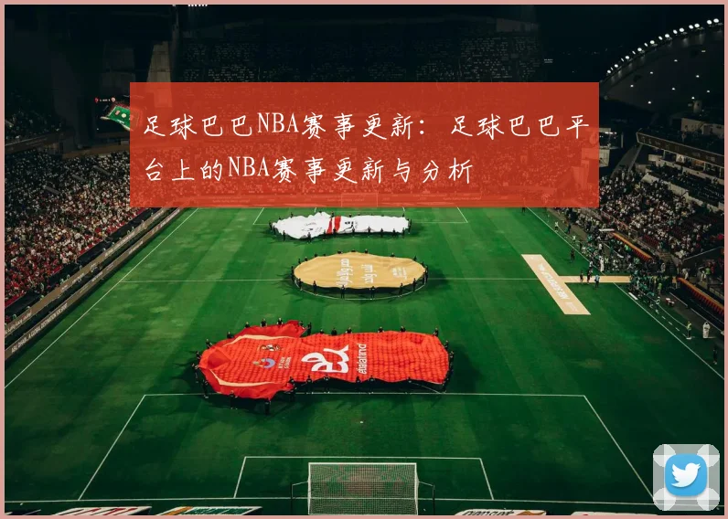 足球巴巴NBA赛事更新：足球巴巴平台上的NBA赛事更新与分析