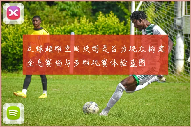 足球超维空间设想是否为观众构建全息赛场与多维观赛体验蓝图